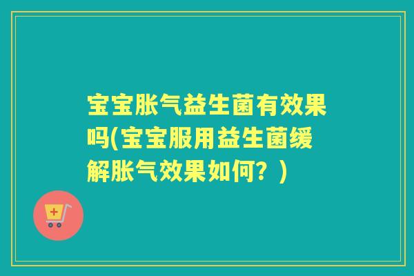 宝宝益生菌有效果吗(宝宝服用益生菌缓解效果如何?) 宝宝益生菌有效果吗(宝宝服用益生菌缓解效果如何?)