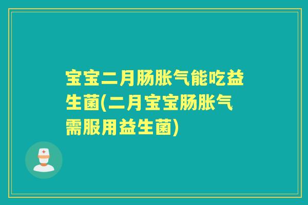 宝宝二月肠能吃益生菌(二月宝宝肠需服用益生菌) 宝宝二月肠能吃益生菌(二月宝宝肠需服用益生菌)
