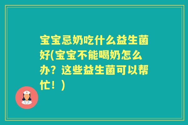 宝宝忌奶吃什么益生菌好(宝宝不能喝奶怎么办?这些益生菌可以帮忙!) 宝宝忌奶吃什么益生菌好(宝宝不能喝奶怎么办?这些益生菌可以帮忙!)