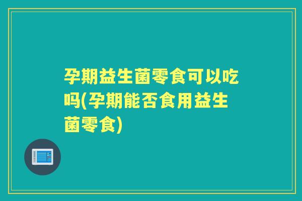 孕期益生菌零食可以吃吗(孕期能否食用益生菌零食) 孕期益生菌零食可以吃吗(孕期能否食用益生菌零食)