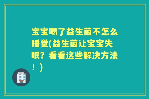 宝宝喝了益生菌不怎么睡觉(益生菌让宝宝?看看这些解决方法!) 宝宝喝了益生菌不怎么睡觉(益生菌让宝宝?看看这些解决方法!)