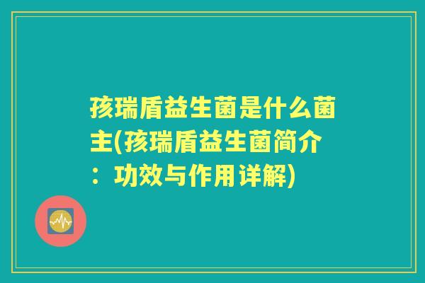 孩瑞盾益生菌是什么菌主(孩瑞盾益生菌简介:功效与作用详解) 孩瑞盾益生菌是什么菌主(孩瑞盾益生菌简介:功效与作用详解)