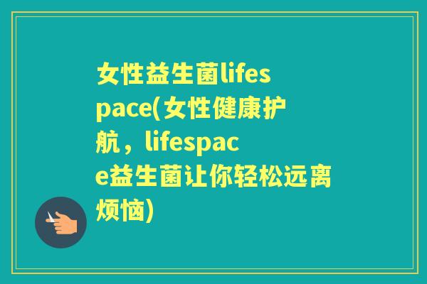 女性益生菌lifespace(女性健康护航，lifespace益生菌让你轻松远离烦恼)