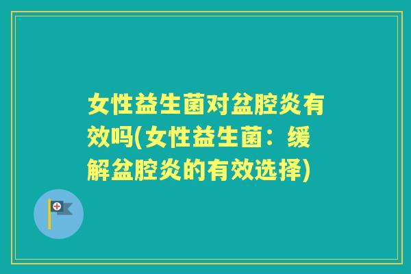 女性益生菌对盆腔炎有效吗(女性益生菌:缓解盆腔炎的有效选择) 女性益生菌对盆腔炎有效吗(女性益生菌:缓解盆腔炎的有效选择)