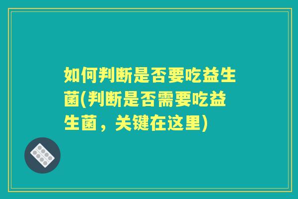 如何判断是否要吃益生菌(判断是否需要吃益生菌,关键在这里) 如何判断是否要吃益生菌(判断是否需要吃益生菌,关键在这里)