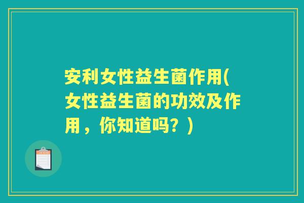 安利女性益生菌作用(女性益生菌的功效及作用,你知道吗?) 安利女性益生菌作用(女性益生菌的功效及作用,你知道吗?)