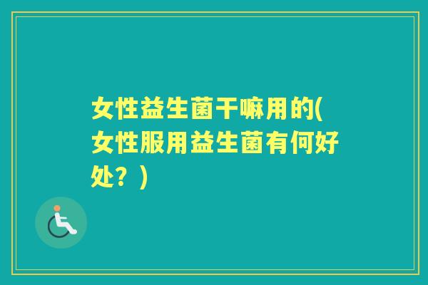 女性益生菌干嘛用的(女性服用益生菌有何好处？)