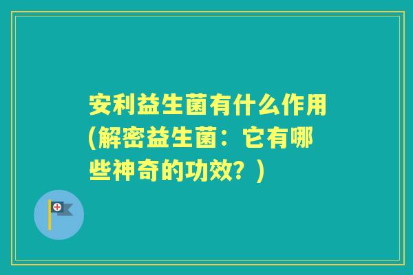 安利益生菌有什么作用(解密益生菌:它有哪些神奇的功效?) 安利益生菌有什么作用(解密益生菌:它有哪些神奇的功效?)