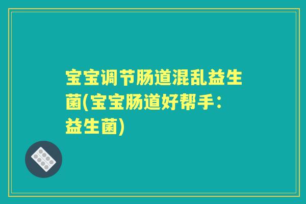 宝宝调节肠道混乱益生菌(宝宝肠道好帮手:益生菌) 宝宝调节肠道混乱益生菌(宝宝肠道好帮手:益生菌)