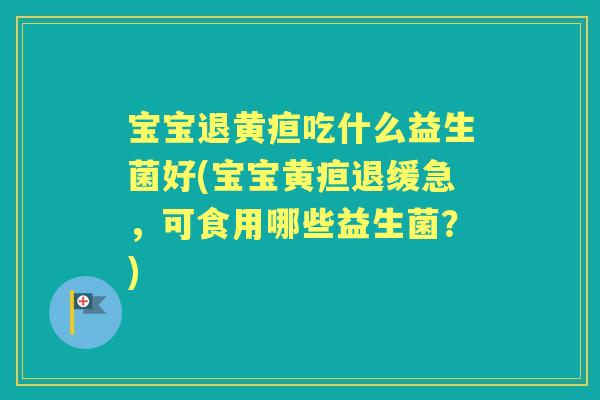 宝宝退黄疸吃什么益生菌好(宝宝黄疸退缓急,可食用哪些益生菌?) 宝宝退黄疸吃什么益生菌好(宝宝黄疸退缓急,可食用哪些益生菌?)