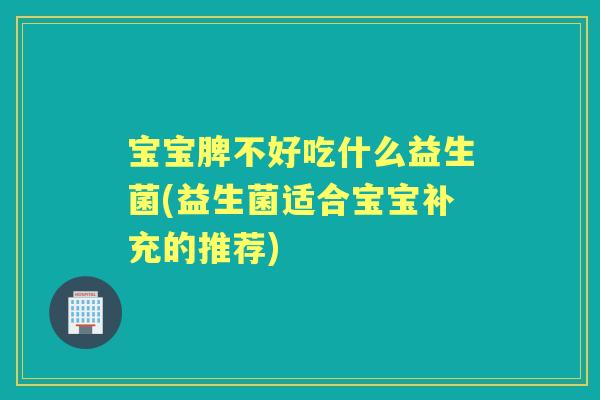 宝宝脾不好吃什么益生菌(益生菌适合宝宝补充的推荐) 宝宝脾不好吃什么益生菌(益生菌适合宝宝补充的推荐)
