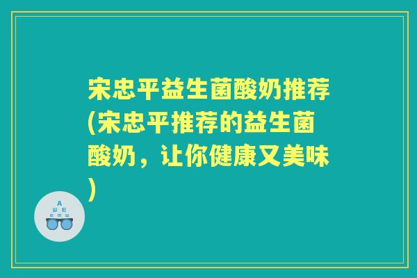 宋忠平益生菌酸奶推荐(宋忠平推荐的益生菌酸奶，让你健康又美味)