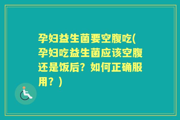孕妇益生菌要空腹吃(孕妇吃益生菌应该空腹还是饭后?如何正确服用?) 孕妇益生菌要空腹吃(孕妇吃益生菌应该空腹还是饭后?如何正确服用?)