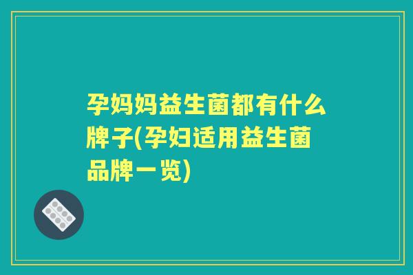 孕妈妈益生菌都有什么牌子(孕妇适用益生菌品牌一览) 孕妈妈益生菌都有什么牌子(孕妇适用益生菌品牌一览)