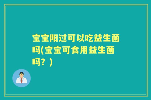 宝宝阳过可以吃益生菌吗(宝宝可食用益生菌吗?) 宝宝阳过可以吃益生菌吗(宝宝可食用益生菌吗?)
