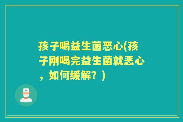 孩子喝益生菌恶心(孩子刚喝完益生菌就恶心,如何缓解?) 孩子喝益生菌恶心(孩子刚喝完益生菌就恶心,如何缓解?)