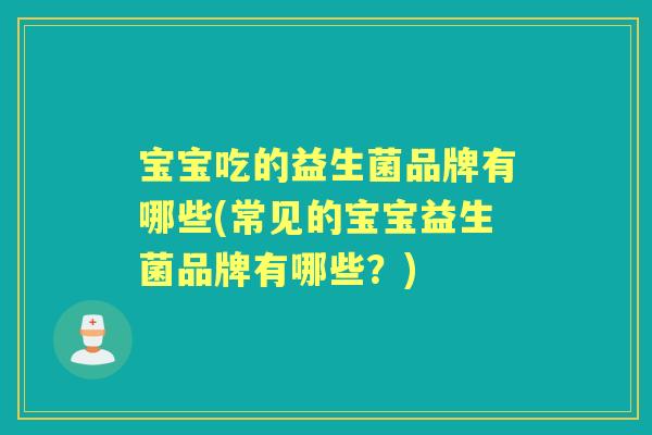 宝宝吃的益生菌品牌有哪些(常见的宝宝益生菌品牌有哪些?) 宝宝吃的益生菌品牌有哪些(常见的宝宝益生菌品牌有哪些?)
