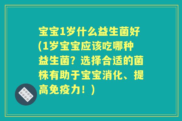 宝宝1岁什么益生菌好(1岁宝宝应该吃哪种益生菌?选择合适的菌株有助于宝宝消化、提高力!) 宝宝1岁什么益生菌好(1岁宝宝应该吃哪种益生菌?选择合适的菌株有助于宝宝消化、提高力!)