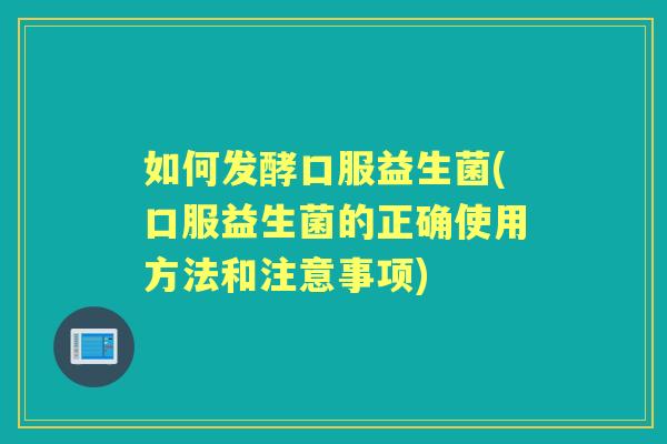 如何发酵口服益生菌(口服益生菌的正确使用方法和注意事项)
