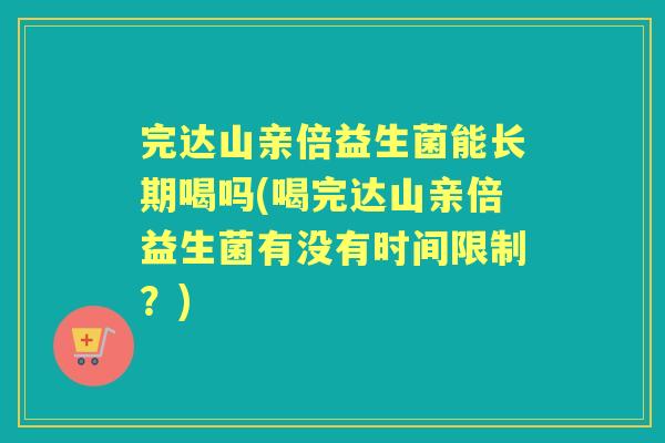 完达山亲倍益生菌能长期喝吗(喝完达山亲倍益生菌有没有时间限制?) 完达山亲倍益生菌能长期喝吗(喝完达山亲倍益生菌有没有时间限制?)