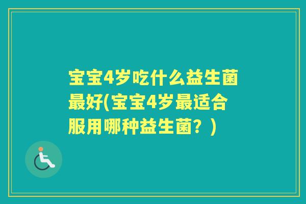 宝宝4岁吃什么益生菌好(宝宝4岁适合服用哪种益生菌?) 宝宝4岁吃什么益生菌好(宝宝4岁适合服用哪种益生菌?)