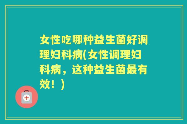 女性吃哪种益生菌好调理(女性调理,这种益生菌有效!) 女性吃哪种益生菌好调理(女性调理,这种益生菌有效!)