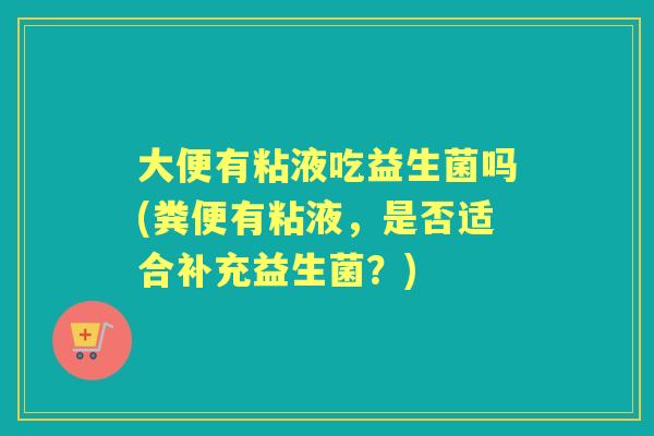 大便有粘液吃益生菌吗(粪便有粘液，是否适合补充益生菌？)