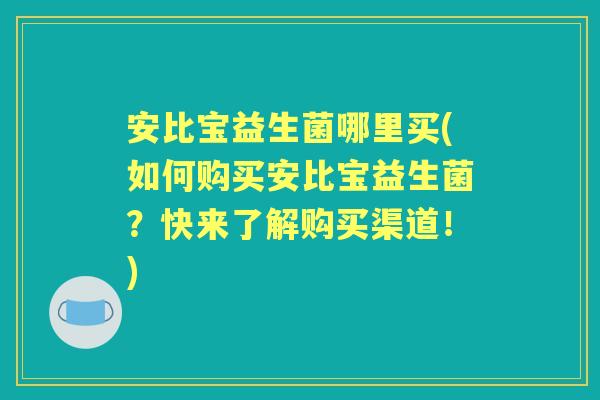 安比宝益生菌哪里买(如何购买安比宝益生菌?快来了解购买渠道!) 安比宝益生菌哪里买(如何购买安比宝益生菌?快来了解购买渠道!)