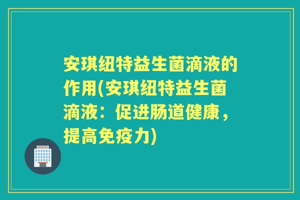 安琪纽特益生菌滴液的作用(安琪纽特益生菌滴液：促进肠道健康，提高力)