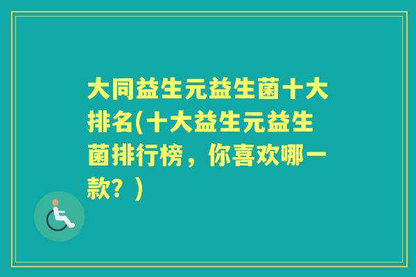 大同益生元益生菌十大排名(十大益生元益生菌排行榜,你喜欢哪一款?) 大同益生元益生菌十大排名(十大益生元益生菌排行榜,你喜欢哪一款?)