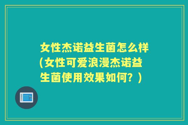 女性杰诺益生菌怎么样(女性可爱浪漫杰诺益生菌使用效果如何?) 女性杰诺益生菌怎么样(女性可爱浪漫杰诺益生菌使用效果如何?)