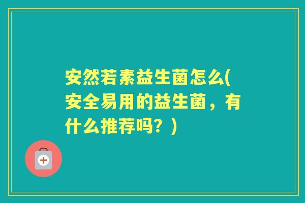 安然若素益生菌怎么(安全易用的益生菌,有什么推荐吗?) 安然若素益生菌怎么(安全易用的益生菌,有什么推荐吗?)