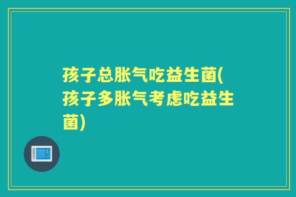 孩子总吃益生菌(孩子多考虑吃益生菌) 孩子总吃益生菌(孩子多考虑吃益生菌)