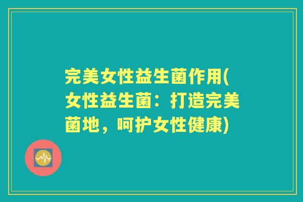 完美女性益生菌作用(女性益生菌:打造完美菌地,呵护女性健康) 完美女性益生菌作用(女性益生菌:打造完美菌地,呵护女性健康)