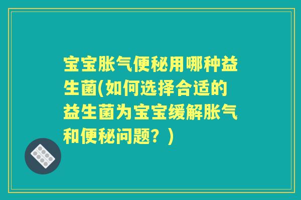 宝宝用哪种益生菌(如何选择合适的益生菌为宝宝缓解和问题?) 宝宝用哪种益生菌(如何选择合适的益生菌为宝宝缓解和问题?)