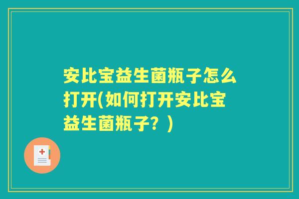 安比宝益生菌瓶子怎么打开(如何打开安比宝益生菌瓶子?) 安比宝益生菌瓶子怎么打开(如何打开安比宝益生菌瓶子?)