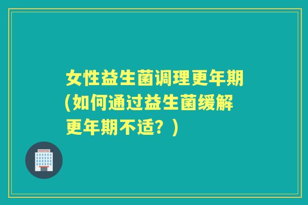 女性益生菌调理(如何通过益生菌缓解不适?) 女性益生菌调理(如何通过益生菌缓解不适?)