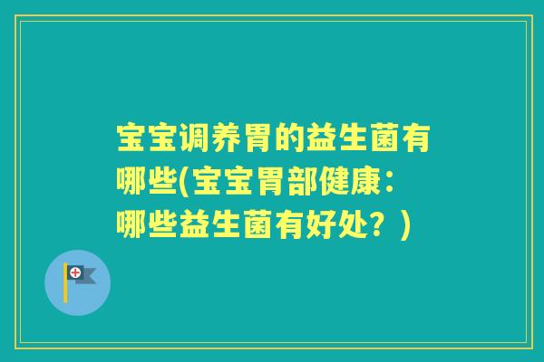宝宝调养胃的益生菌有哪些(宝宝胃部健康:哪些益生菌有好处?) 宝宝调养胃的益生菌有哪些(宝宝胃部健康:哪些益生菌有好处?)