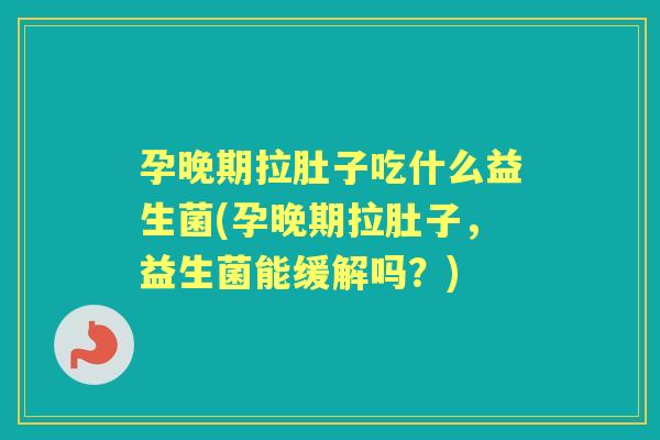 孕晚期拉肚子吃什么益生菌(孕晚期拉肚子,益生菌能缓解吗?) 孕晚期拉肚子吃什么益生菌(孕晚期拉肚子,益生菌能缓解吗?)