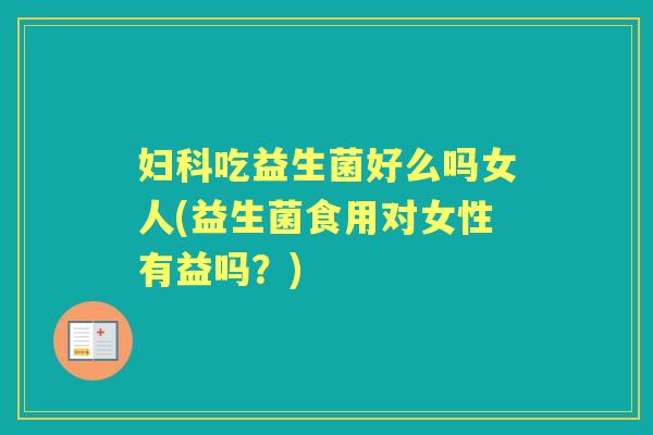 吃益生菌好么吗女人(益生菌食用对女性有益吗?) 吃益生菌好么吗女人(益生菌食用对女性有益吗?)