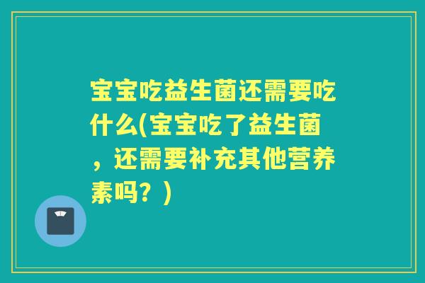 宝宝吃益生菌还需要吃什么(宝宝吃了益生菌，还需要补充其他营养素吗？)