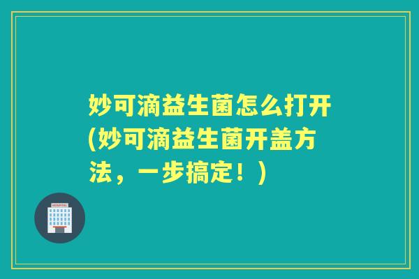 妙可滴益生菌怎么打开(妙可滴益生菌开盖方法,一步搞定!) 妙可滴益生菌怎么打开(妙可滴益生菌开盖方法,一步搞定!)
