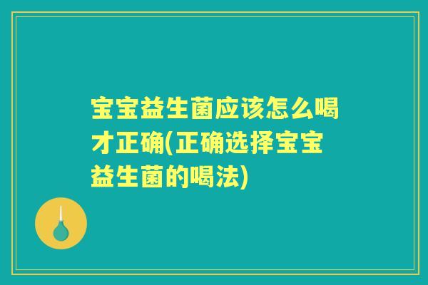 宝宝益生菌应该怎么喝才正确(正确选择宝宝益生菌的喝法)