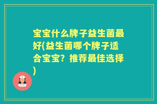 宝宝什么牌子益生菌好(益生菌哪个牌子适合宝宝?推荐佳选择) 宝宝什么牌子益生菌好(益生菌哪个牌子适合宝宝?推荐佳选择)