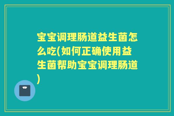 宝宝调理肠道益生菌怎么吃(如何正确使用益生菌帮助宝宝调理肠道) 宝宝调理肠道益生菌怎么吃(如何正确使用益生菌帮助宝宝调理肠道)
