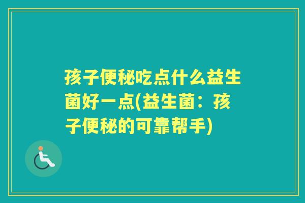 孩子吃点什么益生菌好一点(益生菌:孩子的可靠帮手) 孩子吃点什么益生菌好一点(益生菌:孩子的可靠帮手)