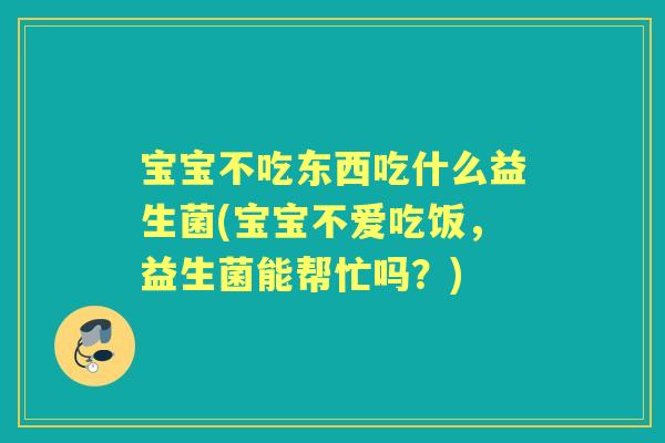 宝宝不吃东西吃什么益生菌(宝宝不爱吃饭,益生菌能帮忙吗?) 宝宝不吃东西吃什么益生菌(宝宝不爱吃饭,益生菌能帮忙吗?)
