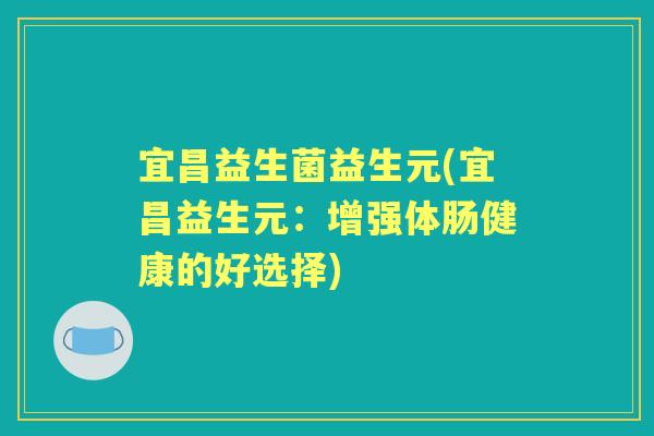 宜昌益生菌益生元(宜昌益生元:增强体肠健康的好选择) 宜昌益生菌益生元(宜昌益生元:增强体肠健康的好选择)