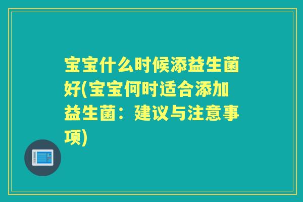 宝宝什么时候添益生菌好(宝宝何时适合添加益生菌:建议与注意事项) 宝宝什么时候添益生菌好(宝宝何时适合添加益生菌:建议与注意事项)