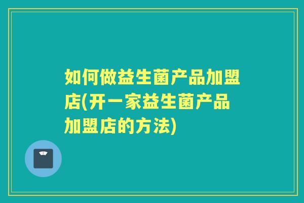 如何做益生菌产品加盟店(开一家益生菌产品加盟店的方法) 如何做益生菌产品加盟店(开一家益生菌产品加盟店的方法)
